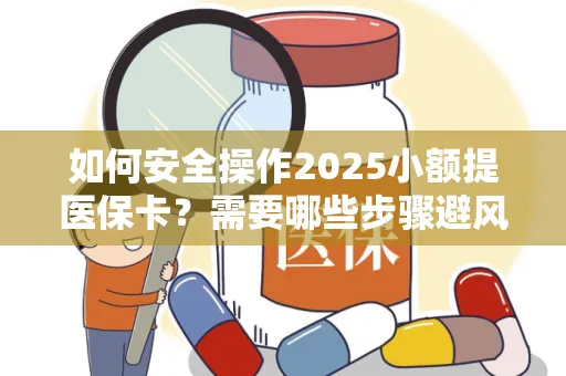 如何安全操作2025小额提医保卡？需要哪些步骤避风险？